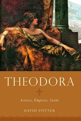 Cover for Potter, David (Francis W. Kelsey Collegiate Professor of Greek and Roman History and Arthur F. Thurnau Professor of Greek and Latin, Francis W. Kelsey Collegiate Professor of Greek and Roman History and Arthur F. Thurnau Professor of Greek and Latin, Univ · Theodora: Actress, Empress, Saint - Women in Antiquity (Paperback Book) (2017)