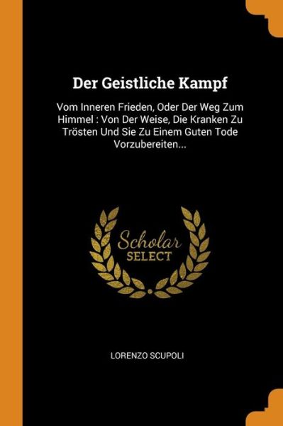 Cover for Lorenzo Scupoli · Der Geistliche Kampf: Vom Inneren Frieden, Oder Der Weg Zum Himmel: Von Der Weise, Die Kranken Zu Tr sten Und Sie Zu Einem Guten Tode Vorzubereiten... (Paperback Book) (2018)