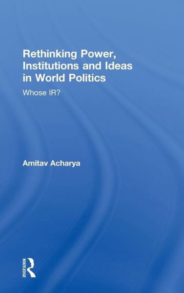 Cover for Amitav Acharya · Rethinking Power, Institutions and Ideas in World Politics: Whose IR? (Hardcover Book) (2013)