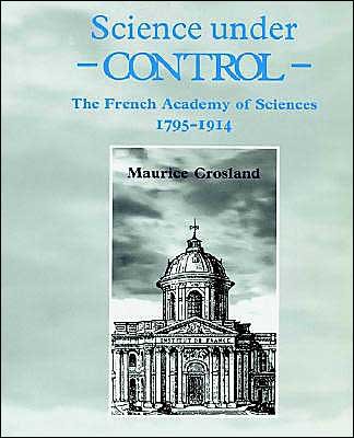 Cover for Crosland, Maurice (University of Kent, Canterbury) · Science under Control: The French Academy of Sciences 1795–1914 (Paperback Book) (2002)