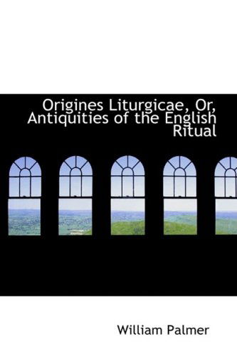 Cover for William Palmer · Origines Liturgicae, Or, Antiquities of the English Ritual (Hardcover Book) (2008)