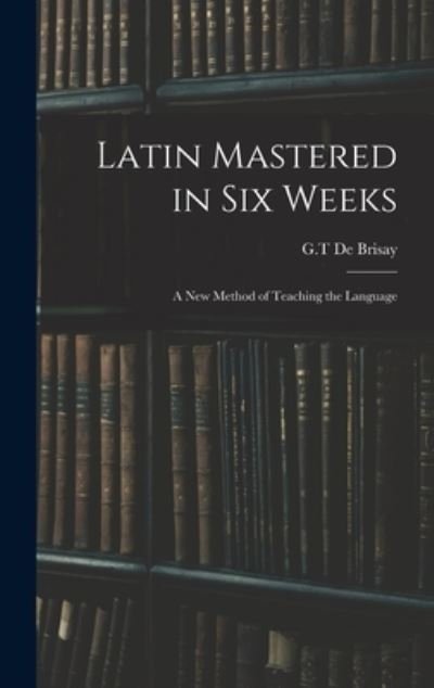 Cover for G T de Brisay · Latin Mastered in Six Weeks (Hardcover Book) (2021)