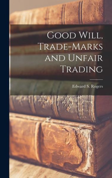 Cover for Edward S (Edward Sidney) B Rogers · Good Will, Trade-marks and Unfair Trading (Hardcover Book) (2021)