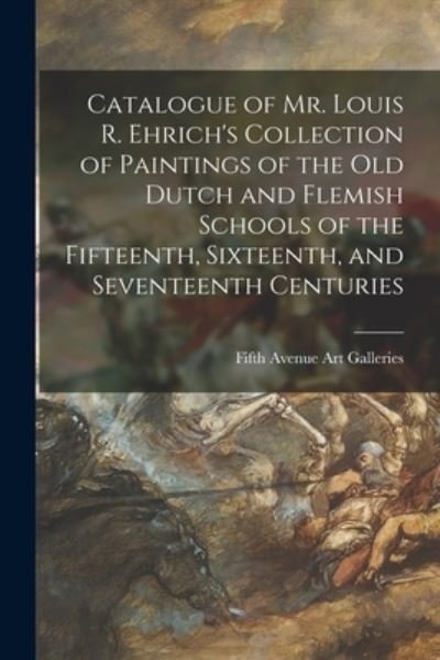 Cover for Fifth Avenue Art Galleries (New York · Catalogue of Mr. Louis R. Ehrich's Collection of Paintings of the Old Dutch and Flemish Schools of the Fifteenth, Sixteenth, and Seventeenth Centuries (Pocketbok) (2021)
