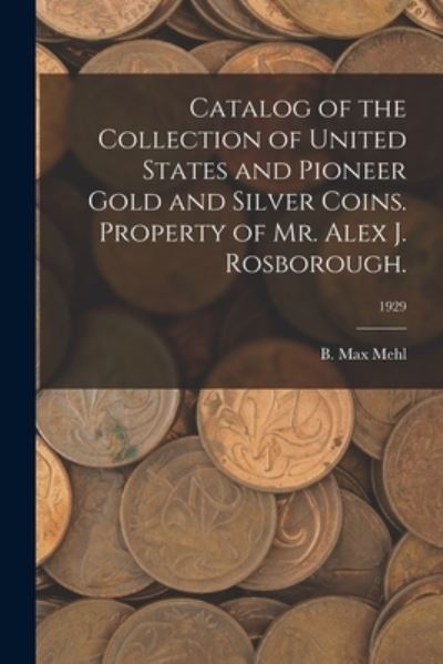 Cover for B Max Mehl · Catalog of the Collection of United States and Pioneer Gold and Silver Coins. Property of Mr. Alex J. Rosborough.; 1929 (Pocketbok) (2021)