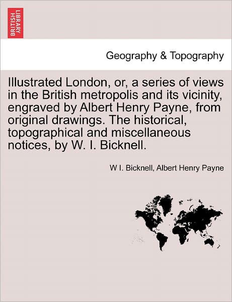 Cover for W I Bicknell · Illustrated London, Or, a Series of Views in the British Metropolis and Its Vicinity, Engraved by Albert Henry Payne, from Original Drawings. the Historical, Topographical and Miscellaneous Notices, by W. I. Bicknell. (Paperback Book) (2011)