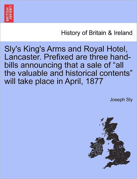 Sly's King's Arms and Royal Hotel, Lancaster. Prefixed Are Three Hand-bills Announcing That a Sale of - Joseph Sly - Bücher - British Library, Historical Print Editio - 9781241410759 - 25. März 2011