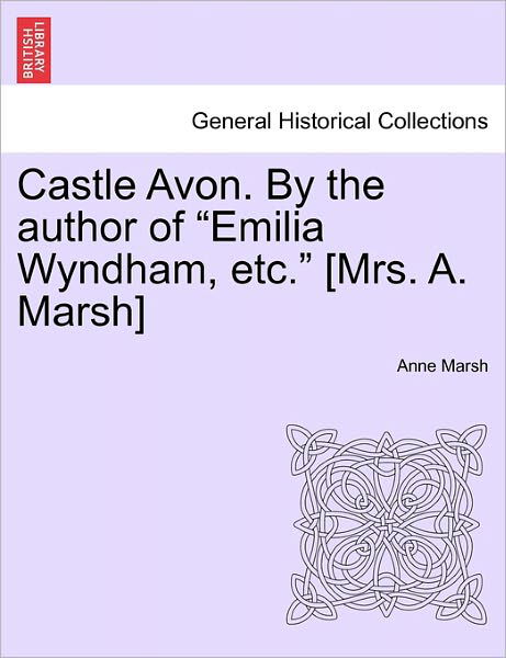 Castle Avon. by the Author of Emilia Wyndham, Etc. [Mrs. A. Marsh] - Anne Marsh - Boeken - British Library, Historical Print Editio - 9781241580759 - 5 april 2011