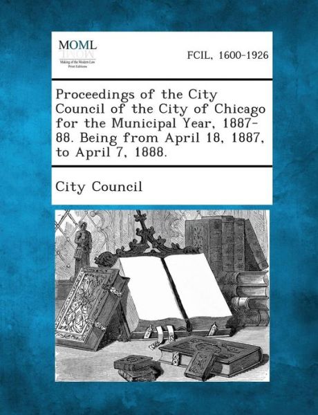 Cover for City Council · Proceedings of the City Council of the City of Chicago for the Municipal Year, 1887-88. Being from April 18, 1887, to April 7, 1888. (Pocketbok) (2013)