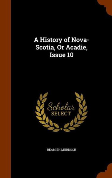 A History of Nova-Scotia, or Acadie, Issue 10 - Beamish Murdoch - Books - Arkose Press - 9781346140759 - November 6, 2015