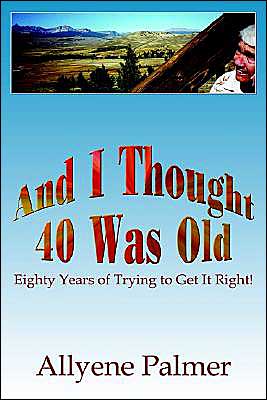 Allyene Palmer · And I Thought 40 Was Old: Eighty Years of Trying to Get It Right! (Paperback Book) (2003)