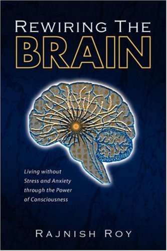 Rewiring the Brain: Living Without Stress and Anxiety Through the Power of Consciousness - Rajnish Roy - Books - Xlibris Corporation - 9781425759759 - November 28, 2007