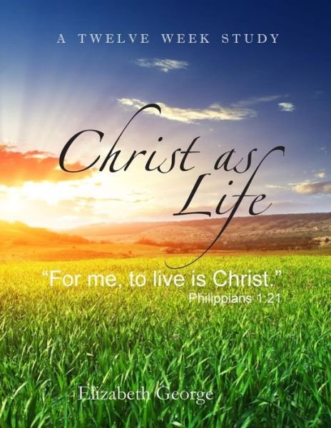 Christ As Life: "For Me to Live is Christ" - Elizabeth George - Books - CreateSpace Independent Publishing Platf - 9781461034759 - June 24, 2011