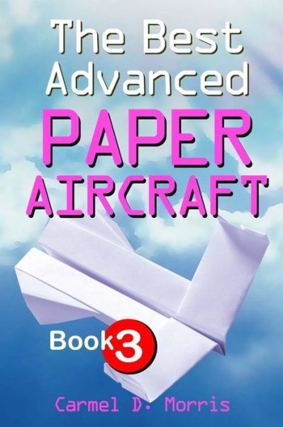 Cover for Carmel D. Morris · The Best Advanced Paper Aircraft Book 3: High Performance Paper Aircraft Models for Competitors, Office Workers, Students and Teachers Alike - Plus a Hangar to Store Them In! (Paperback Book) (2011)