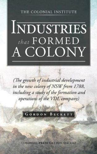 Industries That Formed a Colony: (The Growth of Industrial Development in the New Colony of Nsw from 1788, Including a Study of the Formation and Oper - Gordon Beckett - Books - Trafford Publishing - 9781466927759 - August 17, 2012