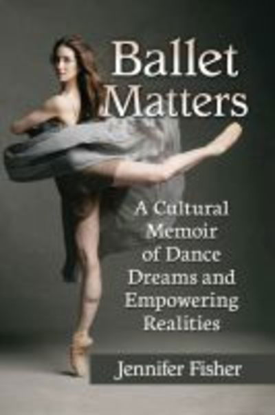 Ballet Matters: A Cultural Memoir of Dance Dreams and Empowering Realities - Jennifer Fisher - Books - McFarland & Co Inc - 9781476674759 - November 23, 2018