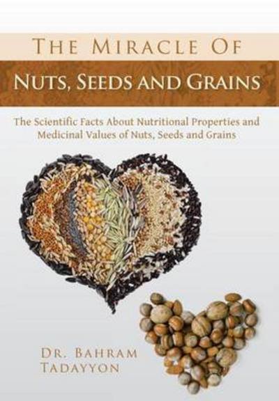 Cover for Bahram Tadayyon · The Miracle of Nuts, Seeds and Grains: the Scientific Facts About Nutritional Properties and Medicinal Values of Nuts, Seeds and Grains (Hardcover bog) (2013)