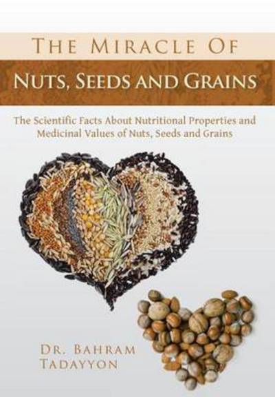 Cover for Bahram Tadayyon · The Miracle of Nuts, Seeds and Grains: the Scientific Facts About Nutritional Properties and Medicinal Values of Nuts, Seeds and Grains (Hardcover Book) (2013)