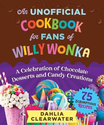 Cover for Dahlia Clearwater · An Unofficial Cookbook for Fans of Willy Wonka: Mouthwatering Chocolates, Desserts, and Candy Creations—75 Scrumptious Recipes! (Hardcover Book) (2023)