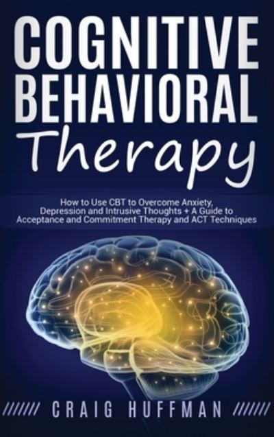 Cover for Craig Huffman · Cognitive Behavioral Therapy: How to Use CBT to Overcome Anxiety, Depression and Intrusive Thoughts + A Guide to Acceptance and Commitment Therapy and ACT Techniques (Hardcover Book) (2019)