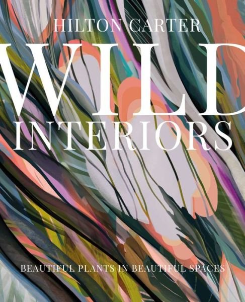 Cover for Hilton Carter · Wild Interiors: Beautiful Plants in Beautiful Spaces (Hardcover Book) (2020)