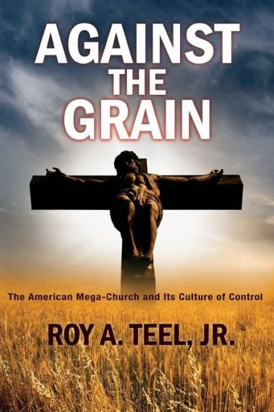 Cover for Teel, Roy A, Jr · Against The Grain: The American Mega-Church and Its Culture of Control (Paperback Book) (2020)