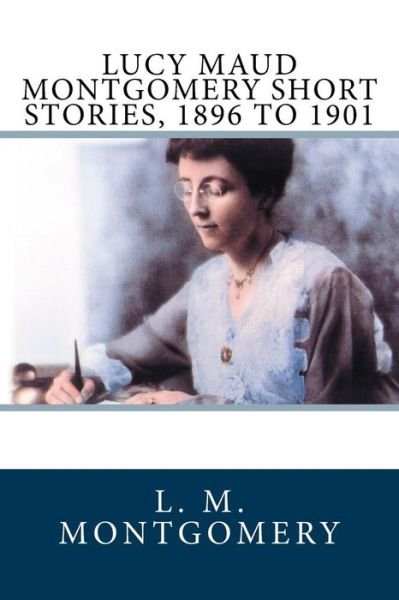 Cover for L M Montgomery · Lucy Maud Montgomery Short Stories, 1896 to 1901 (Paperback Book) (2017)