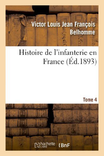 Histoire de l'Infanterie En France. Tome 4 - Histoire - Victor Louis Jean Francois Belhomme - Boeken - Hachette Livre - BNF - 9782012860759 - 1 september 2013