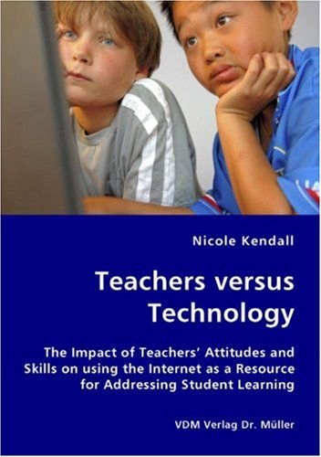 Teachers Versus Technology - the Impact of Teachers' Attitudes and Skills on Using the Internet As a Resource for Addressing Student Learning - Nicole Kendall - Bücher - VDM Verlag Dr. Mueller e.K. - 9783836425759 - 22. August 2007