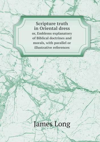 Cover for James Long · Scripture Truth in Oriental Dress Or, Emblems Explanatory of Biblical Doctrines and Morals, with Parallel or Illustrative References (Taschenbuch) (2013)