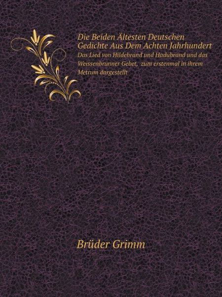 Cover for Brüder Grimm · Die Beiden Ältesten Deutschen Gedichte Aus Dem Achten Jahrhundert Das Lied Von Hildebrand Und Hadubrand Und Das Weissenbrunner Gebet,  Zum Erstenmal in Ihrem Metrum Dargestellt (Taschenbuch) [German edition] (2014)