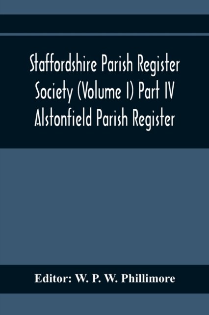 Cover for W P W Phillimore · Staffordshire Parish Register Society (Volume I) Part IV; Alstonfield Parish Register (Paperback Book) (2020)