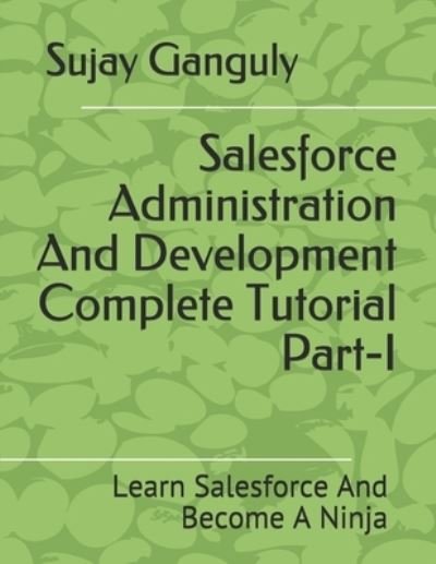 Cover for Sujay Ganguly · Salesforce Administration And Development Complete Tutorial Part 1: Learn Salesforce And Become A Ninja (Taschenbuch) (2021)