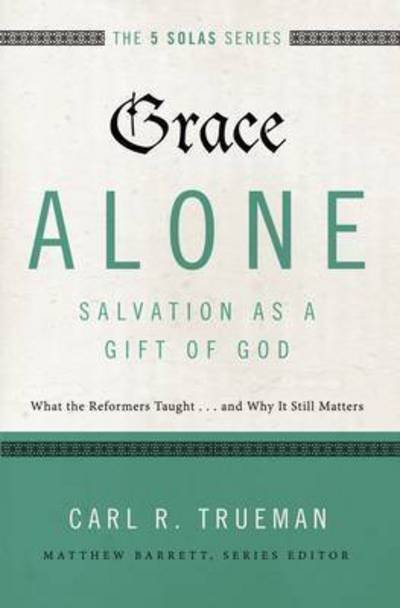 Cover for Carl R. Trueman · Grace Alone---Salvation as a Gift of God: What the Reformers Taught...and Why It Still Matters - The Five Solas Series (Paperback Book) (2017)
