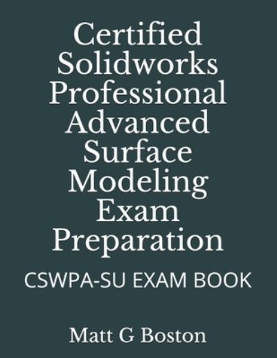 Cover for Matt G Boston · Certified Solidworks Professional Advanced Surface Modeling Exam Preparation CSWPA-SU EXAM BOOK (Paperback Book) (2020)