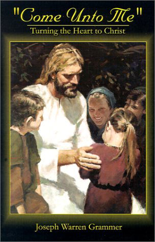 Cover for Joseph Warren Grammer · &quot;Come Unto Me&quot;: Turning the Heart to Christ (Paperback Book) (2002)