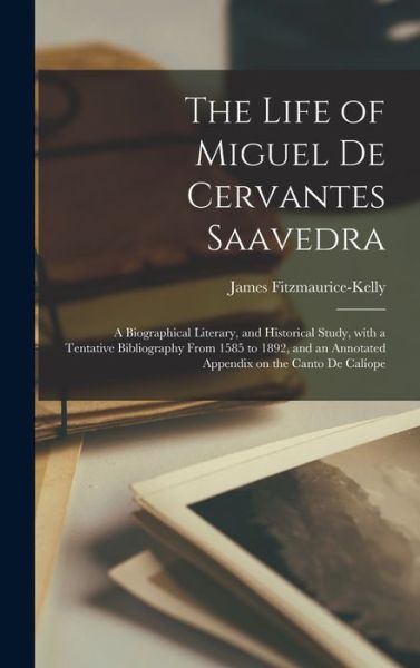 Cover for James 1858-1923 Fitzmaurice-Kelly · The Life of Miguel De Cervantes Saavedra; a Biographical Literary, and Historical Study, With a Tentative Bibliography From 1585 to 1892, and an Annotated Appendix on the Canto De Caliope (Hardcover Book) (2021)