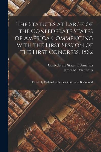 Cover for Confederate States of America · The Statutes at Large of the Confederate States of America Commencing With the First Session of the First Congress, 1862: Carefully Collated With the Originals at Richmond (Paperback Book) (2021)