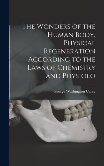 Cover for George Washington Carey · The Wonders of the Human Body, Physical Regeneration According to the Laws of Chemistry and Physiolo (Hardcover Book) (2022)