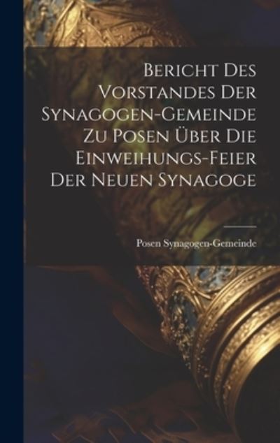 Cover for Posen Synagogen-Gemeinde · Bericht des Vorstandes der Synagogen-Gemeinde Zu Posen Über Die Einweihungs-Feier der Neuen Synagoge (Book) (2023)