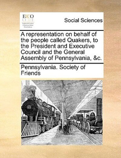 Cover for Pennsylvania Society of Friends · A Representation on Behalf of the People Called Quakers, to the President and Executive Council and the General Assembly of Pennsylvania, &amp;c. (Paperback Book) (2010)