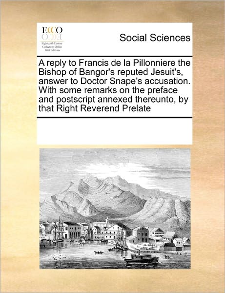 Cover for See Notes Multiple Contributors · A Reply to Francis De La Pillonniere the Bishop of Bangor's Reputed Jesuit's, Answer to Doctor Snape's Accusation. with Some Remarks on the Preface ... Thereunto, by That Right Reverend Prelate (Paperback Book) (2010)