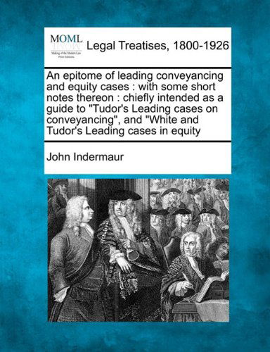 An Epitome of Leading Conveyancing and Equity Cases: with Some Short Notes Thereon : Chiefly Intended As a Guide to "Tudor's Leading Cases on ... "White and Tudor's Leading Cases in Equity - John Indermaur - Books - Gale, Making of Modern Law - 9781240026760 - December 1, 2010