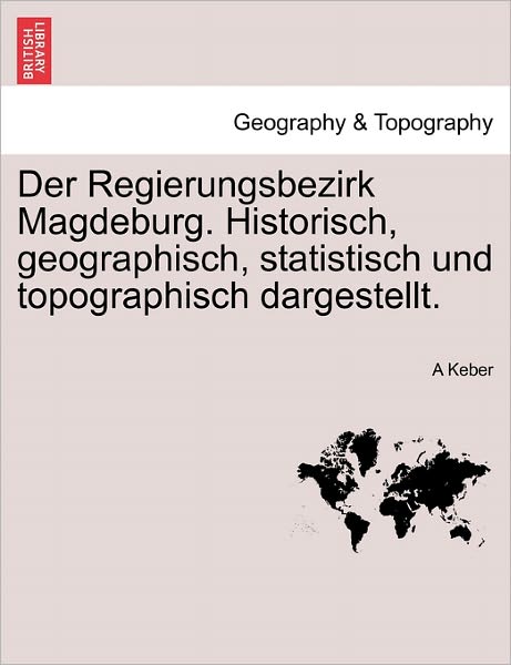 Cover for A Keber · Der Regierungsbezirk Magdeburg. Historisch, Geographisch, Statistisch Und Topographisch Dargestellt. (Paperback Book) (2011)