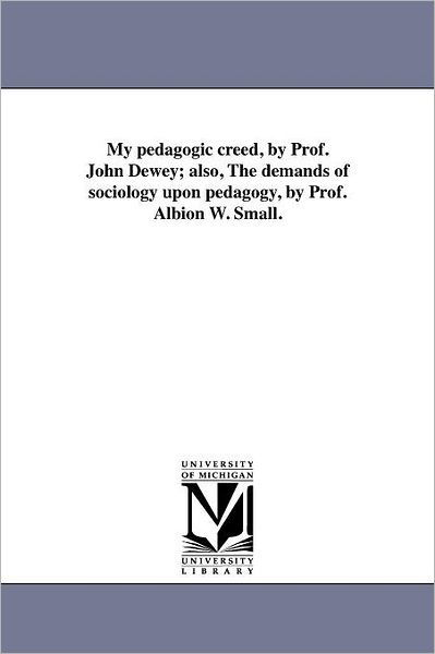 Cover for Michigan Historical Reprint Series · My Pedagogic Creed, by Prof. John Dewey; Also, the Demands of Sociology Upon Pedagogy, by Prof. Albion W. Small. (Michigan Historical Reprint) (Pocketbok) (2011)