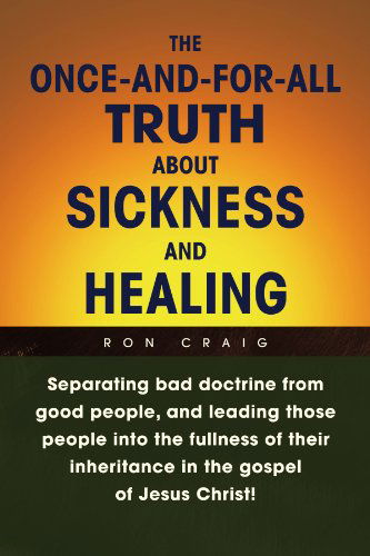 Cover for Ron Craig · The Once-and-for-all Truth About Sickness and Healing: Separating Bad Doctrine from Good People, and Leading Those People into the Fullness of Their Inheritance in the Gospel of Jesus Christ! (Taschenbuch) (2009)