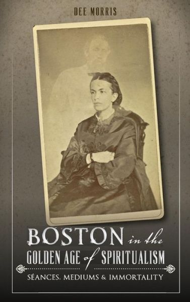 Cover for Dee Morris · Boston in the Golden Age of Spiritualism (Innbunden bok) (2014)