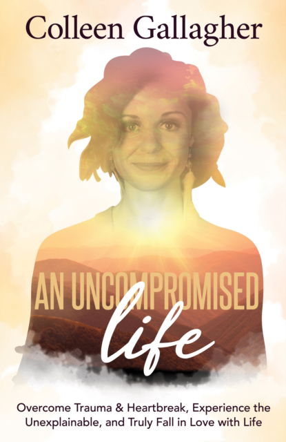 Cover for Colleen Gallagher · An Uncompromised Life: Overcome Trauma and Heartbreak, Experience the Unexplainable, and Truly Fall in Love with Life (Paperback Book) (2021)