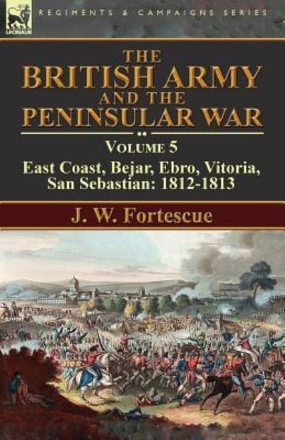 Cover for Fortescue, J W, Sir · The British Army and the Peninsular War: Volume 5-East Coast, Bejar, Ebro, Vitoria, San Sebastian: 1812-1813 (Paperback Book) [Annotated edition] (2016)
