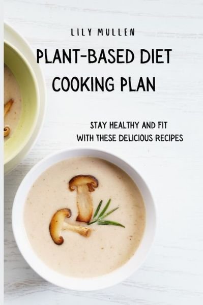 Cover for Lily Mullen · Plant-Based Diet Cooking Plan: Stay Healthy and Fit with These Delicious Recipes (Pocketbok) (2021)